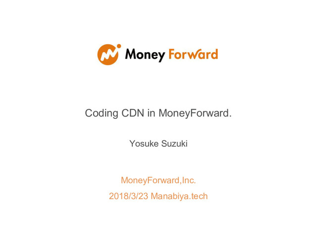 MoneyForward,Inc.
2018/3/23 Manabiya.tech
Coding CDN in MoneyForward.
Yosuke Suzuki
