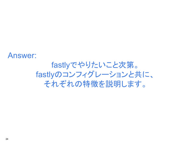 Answer:
fastlyでやりたいこと次第。
fastlyのコンフィグレーションと共に、
それぞれの特徴を説明します。
24
