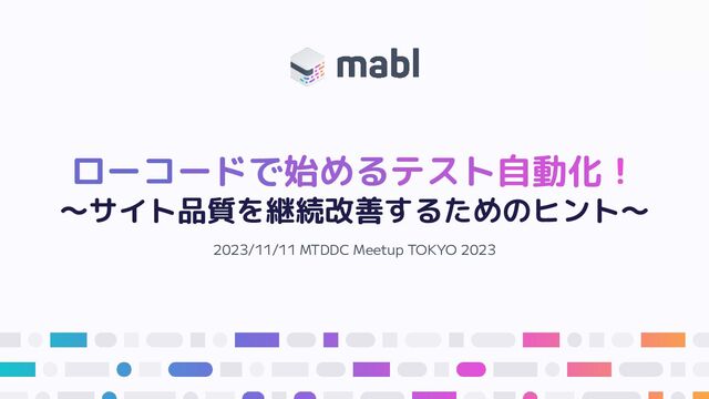 ローコードで始めるテスト自動化！
～サイト品質を継続改善するためのヒント～
2023/11/11 MTDDC Meetup TOKYO 2023
