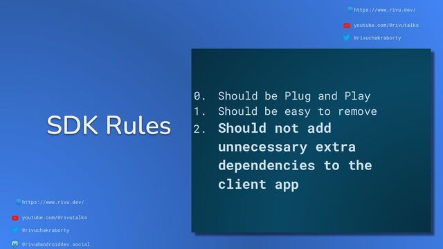 🌐https://www.rivu.dev/
youtube.com/@rivutalks
@rivuchakraborty
@rivu@androiddev.social
SDK Rules
🌐https://www.rivu.dev/
youtube.com/@rivutalks
@rivuchakraborty
@rivu@androiddev.social
0. Should be Plug and Play
1. Should be easy to remove
2. Should not add
unnecessary extra
dependencies to the
client app

