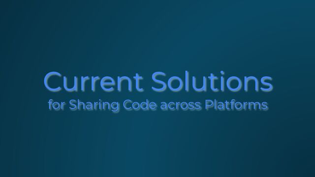 Current Solutions
for Sharing Code across Platforms
