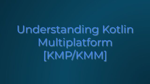 Understanding Kotlin
Multiplatform
[KMP/KMM]

