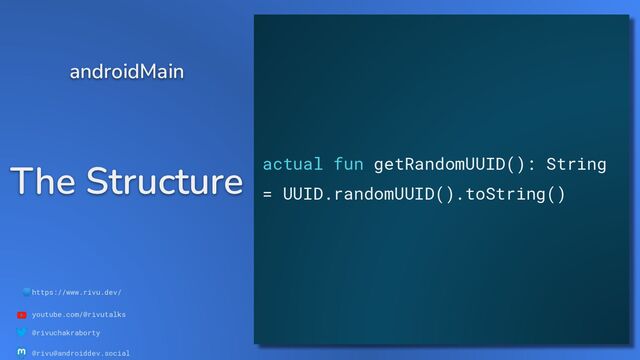 🌐https://www.rivu.dev/
youtube.com/@rivutalks
@rivuchakraborty
@rivu@androiddev.social
The Structure
androidMain
actual fun getRandomUUID(): String
= UUID.randomUUID().toString()
