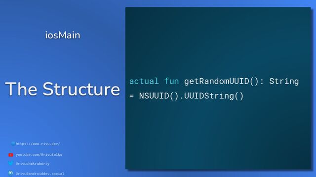 🌐https://www.rivu.dev/
youtube.com/@rivutalks
@rivuchakraborty
@rivu@androiddev.social
The Structure
iosMain
actual fun getRandomUUID(): String
= NSUUID().UUIDString()
