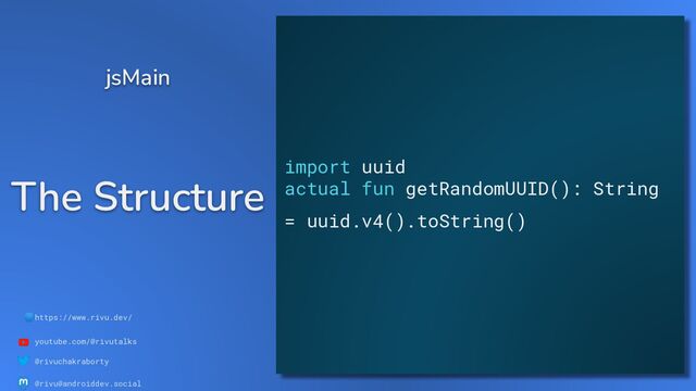 🌐https://www.rivu.dev/
youtube.com/@rivutalks
@rivuchakraborty
@rivu@androiddev.social
The Structure
jsMain
import uuid
actual fun getRandomUUID(): String
= uuid.v4().toString()

