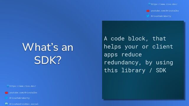 🌐https://www.rivu.dev/
youtube.com/@rivutalks
@rivuchakraborty
@rivu@androiddev.social
What’s an
SDK?
🌐https://www.rivu.dev/
youtube.com/@rivutalks
@rivuchakraborty
@rivu@androiddev.social
A code block, that
helps your or client
apps reduce
redundancy, by using
this library / SDK
