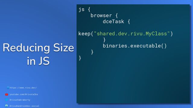 🌐https://www.rivu.dev/
youtube.com/@rivutalks
@rivuchakraborty
@rivu@androiddev.social
Reducing Size
in JS
js {
browser {
dceTask {
keep("shared.dev.rivu.MyClass")
}
binaries.executable()
}
}

