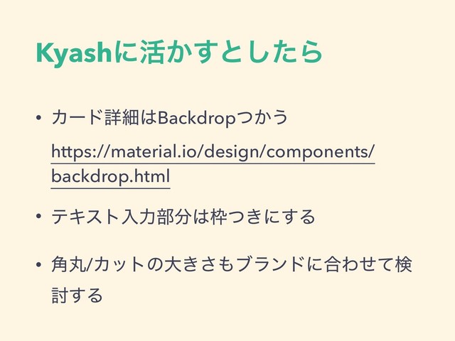 Kyashʹ׆͔͢ͱͨ͠Β
• Χʔυৄࡉ͸Backdrop͔ͭ͏ 
https://material.io/design/components/
backdrop.html
• ςΩετೖྗ෦෼͸࿮͖ͭʹ͢Δ
• ؙ֯/Χοτͷେ͖͞΋ϒϥϯυʹ߹Θͤͯݕ
౼͢Δ
