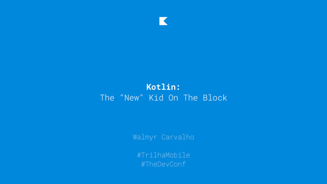 Walmyr Carvalho
#TrilhaMobile
#TheDevConf
Kotlin:
The “New" Kid On The Block
