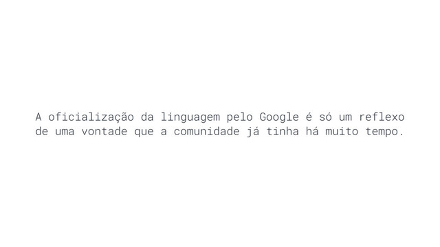 A oficialização da linguagem pelo Google é só um reflexo
de uma vontade que a comunidade já tinha há muito tempo.
