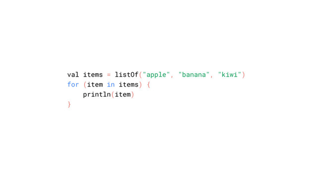 val items = listOf("apple", "banana", "kiwi")
for (item in items) {
println(item)
}
