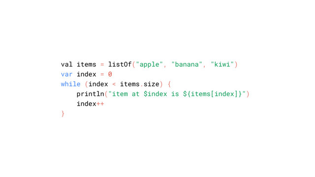 val items = listOf("apple", "banana", "kiwi")
var index = 0
while (index < items.size) {
println("item at $index is ${items[index]}")
index++
}
