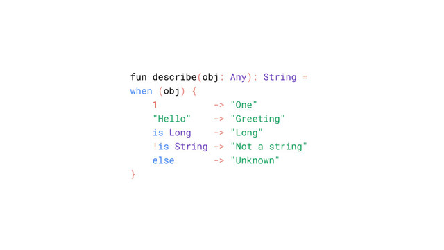 fun describe(obj: Any): String =
when (obj) {
1 -> "One"
"Hello" -> "Greeting"
is Long -> "Long"
!is String -> "Not a string"
else -> "Unknown"
}
