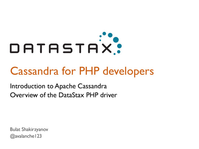 Cassandra for PHP developers
Introduction to Apache Cassandra
Overview of the DataStax PHP driver
Bulat Shakirzyanov
@avalanche123
