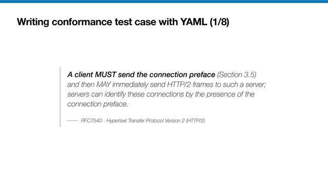 Writing conformance test case with YAML (1/8)
A client MUST send the connection preface (Section 3.5)
and then MAY immediately send HTTP/2 frames to such a server;
servers can identify these connections by the presence of the
connection preface.
RFC7540 - Hypertext Transfer Protocol Version 2 (HTTP/2)
