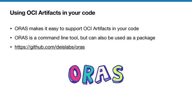 Using OCI Artifacts in your code
• ORAS makes it easy to support OCI Artifacts in your code

• ORAS is a command line tool, but can also be used as a package

• https://github.com/deislabs/oras
