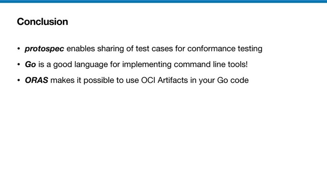 Conclusion
• protospec enables sharing of test cases for conformance testing

• Go is a good language for implementing command line tools!

• ORAS makes it possible to use OCI Artifacts in your Go code
