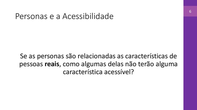 Personas e a Acessibilidade
Se as personas são relacionadas as características de
pessoas reais, como algumas delas não terão alguma
característica acessível?
6
