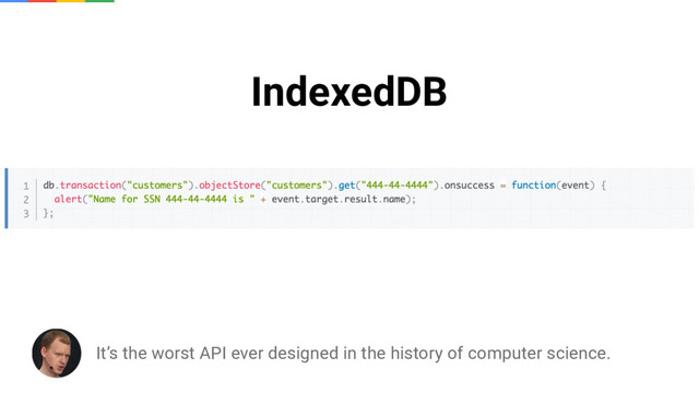 IndexedDB
It’s the worst API ever designed in the history of computer science.
