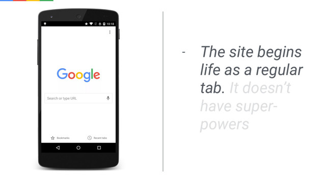 - The site begins
life as a regular
tab. It doesn’t
have super-
powers
