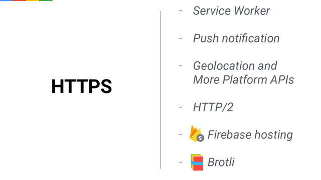 - Service Worker
- Push notiﬁcation
- Geolocation and
More Platform APIs
- HTTP/2
- Firebase hosting
- Brotli
HTTPS
