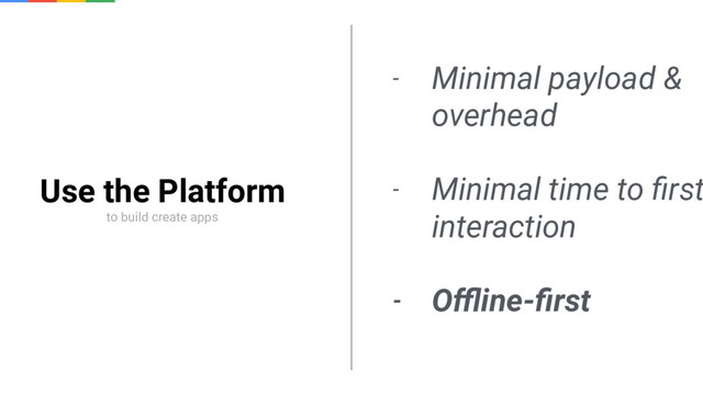 Use the Platform
to build create apps
- Minimal payload &
overhead
- Minimal time to ﬁrst
interaction
- Oﬄine-ﬁrst
