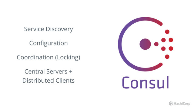 Consul
Service Discovery
Conﬁguration
Coordination (Locking)
Central Servers +
Distributed Clients
