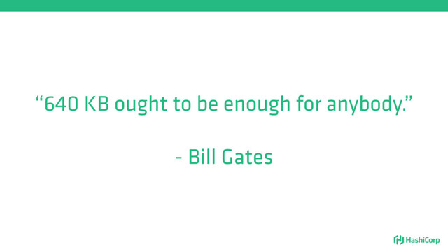 “640 KB ought to be enough for anybody.”
- Bill Gates
