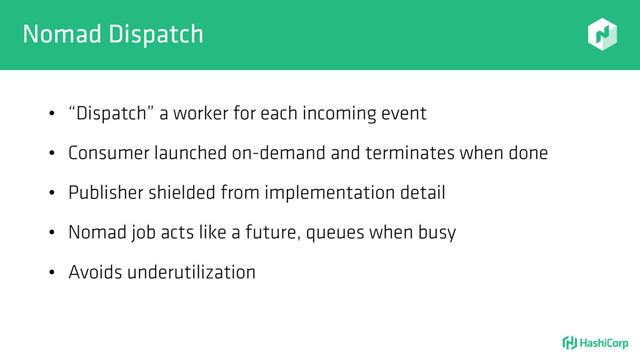 Nomad Dispatch
• “Dispatch” a worker for each incoming event
• Consumer launched on-demand and terminates when done
• Publisher shielded from implementation detail
• Nomad job acts like a future, queues when busy
• Avoids underutilization
