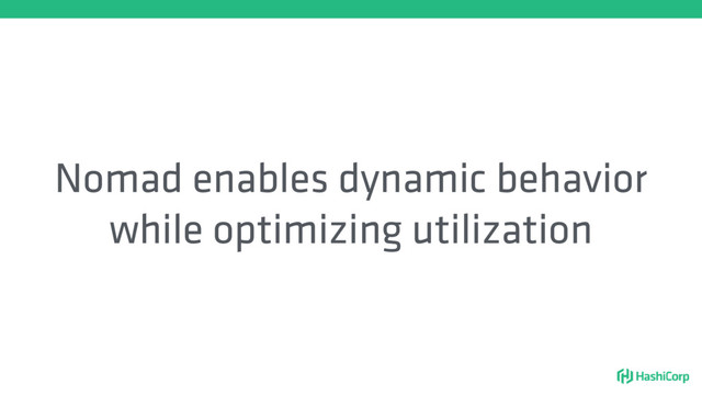 Nomad enables dynamic behavior
while optimizing utilization
