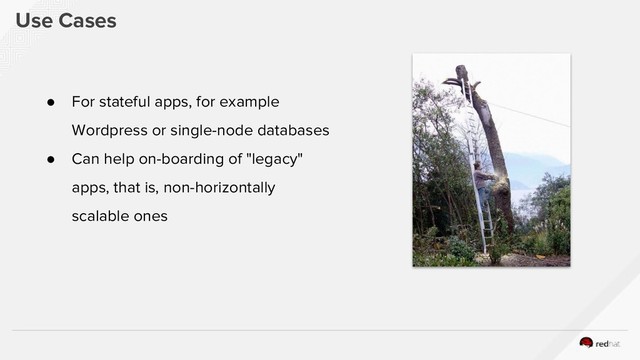 Use Cases
● For stateful apps, for example
Wordpress or single-node databases
● Can help on-boarding of "legacy"
apps, that is, non-horizontally
scalable ones
