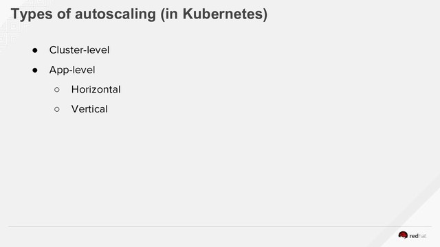 Types of autoscaling (in Kubernetes)
● Cluster-level
● App-level
○ Horizontal
○ Vertical
