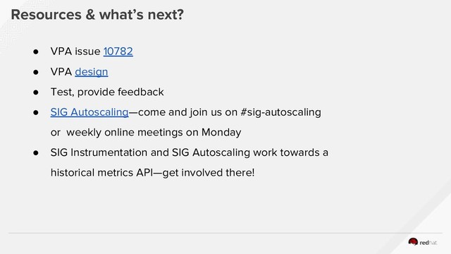 Resources & what’s next?
● VPA issue 10782
● VPA design
● Test, provide feedback
● SIG Autoscaling—come and join us on #sig-autoscaling
or weekly online meetings on Monday
● SIG Instrumentation and SIG Autoscaling work towards a
historical metrics API—get involved there!
