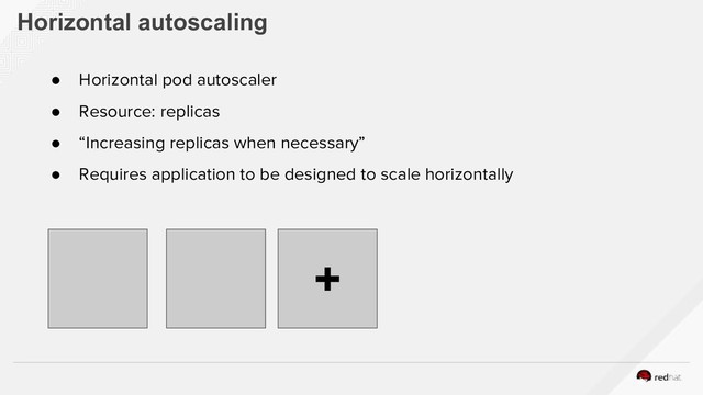 Horizontal autoscaling
● Horizontal pod autoscaler
● Resource: replicas
● “Increasing replicas when necessary”
● Requires application to be designed to scale horizontally
+
