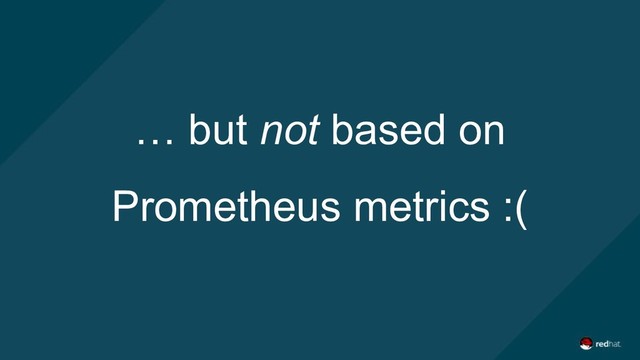 … but not based on
Prometheus metrics :(
