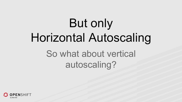 But only
Horizontal Autoscaling
So what about vertical
autoscaling?
