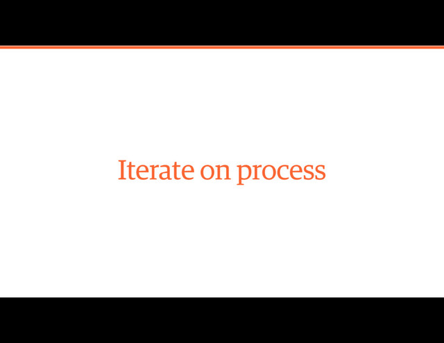 Iterate on process
