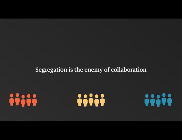Segregation is the enemy of collaboration
