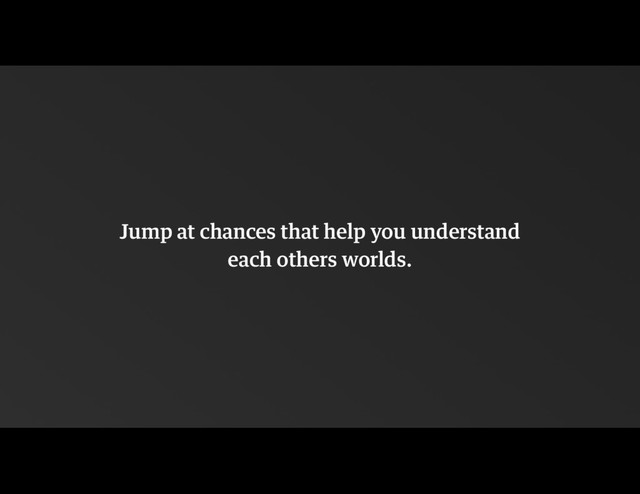 Jump at chances that help you understand  
each others worlds.
