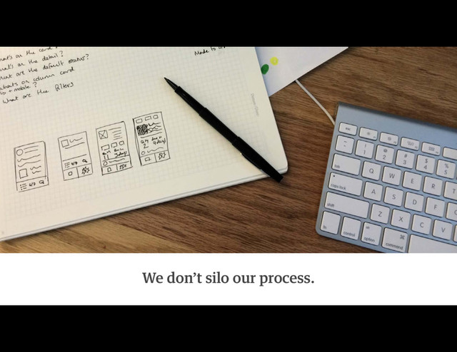 We don’t silo our process.

