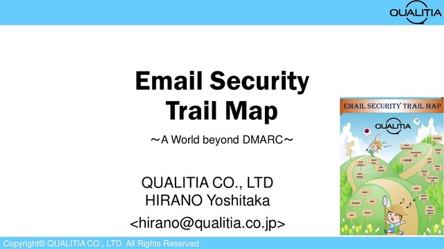 Copyright© QUALITIA CO., LTD. All Rights Reserved.
Email Security
Trail Map
～A World beyond DMARC～
QUALITIA CO., LTD
HIRANO Yoshitaka

