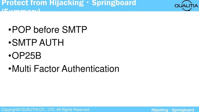 Copyright© QUALITIA CO., LTD. All Rights Reserved.
Protect from Hijacking・Springboard
(Summary)
•POP before SMTP
•SMTP AUTH
•OP25B
•Multi Factor Authentication
Hijacking・Springboard
