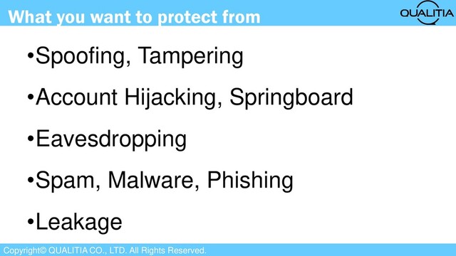 Copyright© QUALITIA CO., LTD. All Rights Reserved.
What you want to protect from
•Spoofing, Tampering
•Account Hijacking, Springboard
•Eavesdropping
•Spam, Malware, Phishing
•Leakage
