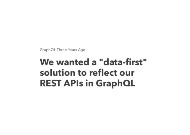 GraphQL Three Years Ago
We wanted a "data-ﬁrst"
solution to reﬂect our
REST APIs in GraphQL
