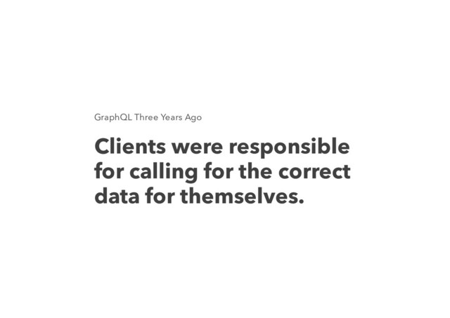GraphQL Three Years Ago
Clients were responsible
for calling for the correct
data for themselves.

