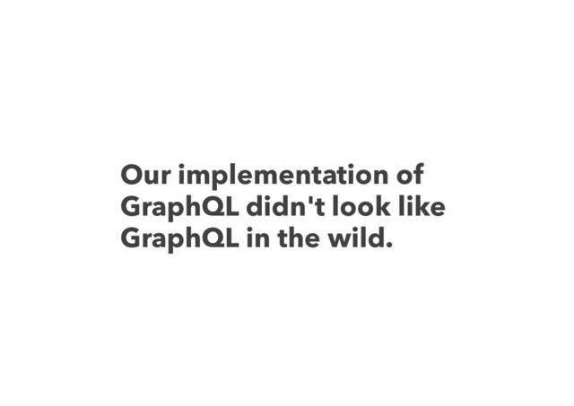Our implementation of
GraphQL didn't look like
GraphQL in the wild.
