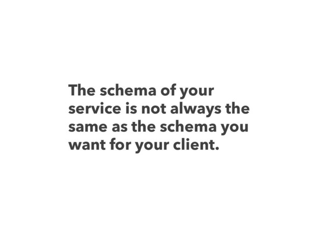 The schema of your
service is not always the
same as the schema you
want for your client.
