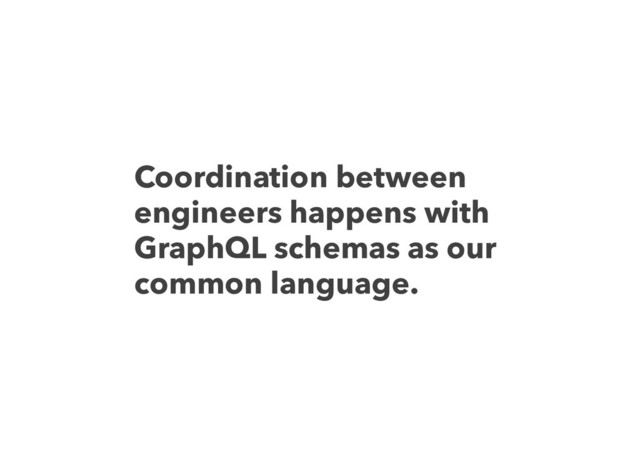 Coordination between
engineers happens with
GraphQL schemas as our
common language.
