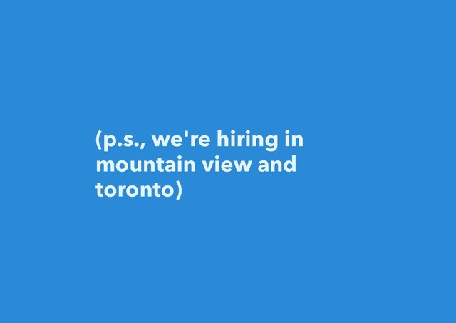 (p.s., we're hiring in
mountain view and
toronto)
