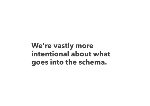 We're vastly more
intentional about what
goes into the schema.
